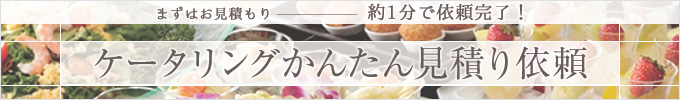 まずはお見積もり 約1分で依頼完了！ ケータリングかんたん見積り依頼